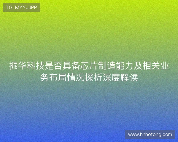 振华科技是否具备芯片制造能力及相关业务布局情况探析深度解读