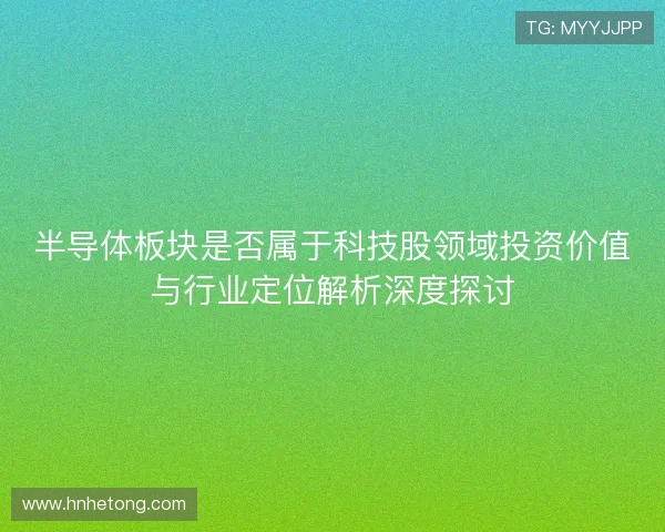 半导体板块是否属于科技股领域投资价值与行业定位解析深度探讨 半导体板块是否属于科技股领域投资价值与行业定位解析深度探讨