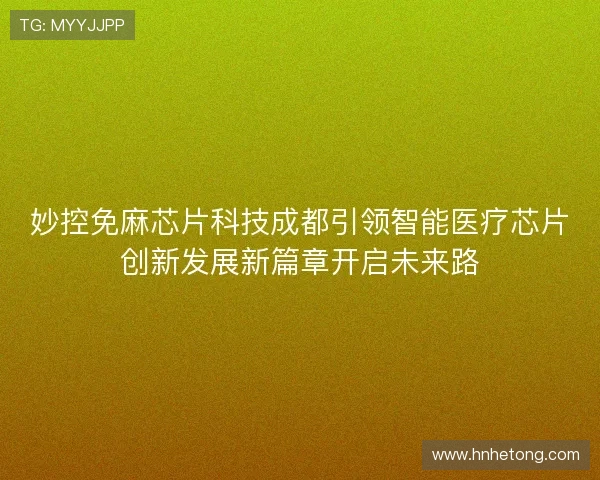 妙控免麻芯片科技成都引领智能医疗芯片创新发展新篇章开启未来路